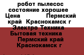  робот пылесос.состояние хорошее › Цена ­ 18 000 - Пермский край, Краснокамск г. Электро-Техника » Бытовая техника   . Пермский край,Краснокамск г.
